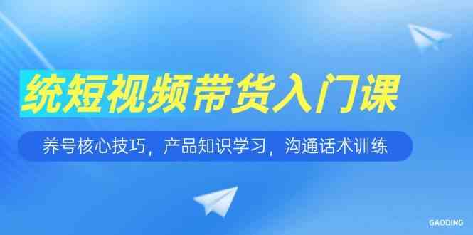 短视频带货入门课，养号核心技巧，产品知识学习，沟通话术训练-3YVIP资源库