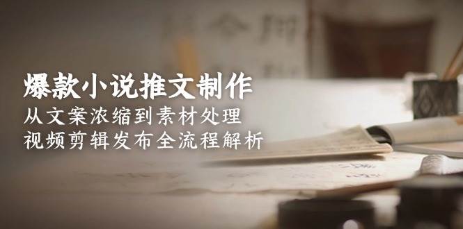 （15098期）爆款小说推文制作，从文案浓缩到素材处理，视频剪辑发布全流程解析-3YVIP资源库