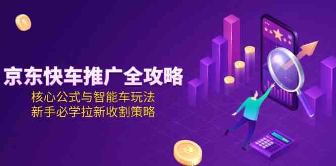 京东快车推广全攻略，核心公式与智能车玩法，新手必学拉新收割策略-3YVIP资源库