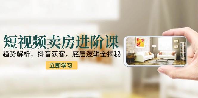 短视频卖房进阶课：趋势解析，抖音获客，底层逻辑全揭秘-3YVIP资源库