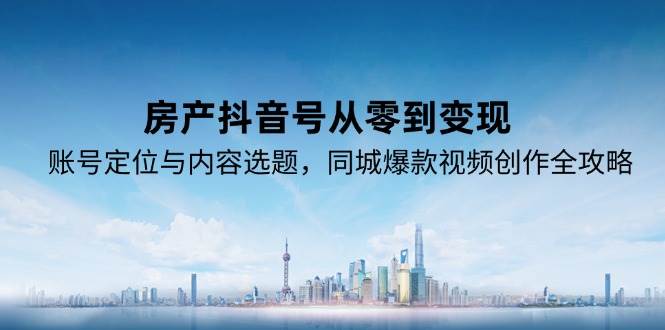 （15104期）房产抖音号从零到变现，账号定位与内容选题，同城爆款视频创作全攻略-3YVIP资源库