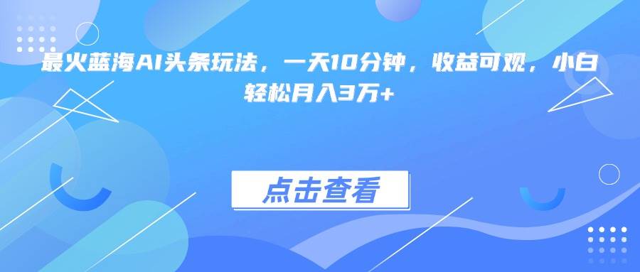 （15113期）最火蓝海AI头条玩法，一天10分钟，收益可观，小白轻松月入3万+-3YVIP资源库