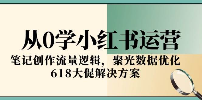 从0学小红书运营，笔记创作流量逻辑，聚光数据优化，618大促解决方案-3YVIP资源库