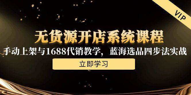 （15129期）无货源开店系统课程，手动上架与1688代销教学，蓝海选品四步法实战-3YVIP资源库