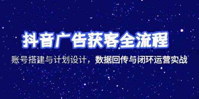 抖音广告获客全流程，账号搭建与计划设计，数据回传与闭环运营实战-3YVIP资源库