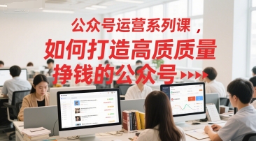 公众号运营系列课，如何打造高质量挣钱的公众号-3YVIP资源库