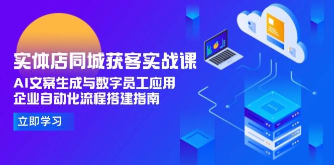 （15139期）实体店同城获客实战课，AI文案生成与数字员工应用,企业自动化流程搭建指南-3YVIP资源库