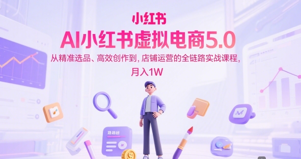 AI小红书虚拟电商5.0，从精准选品、高效创作到，店铺运营的全链路实战课程，月入1W-3YVIP资源库