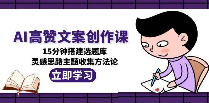 （15157期）AI高赞文案创作课，15分钟搭建选题库，灵感思路主题收集方法论-3YVIP资源库