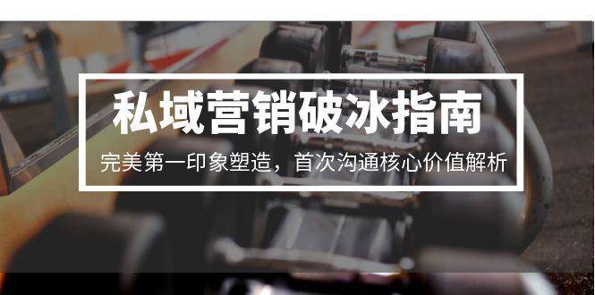 私域营销破冰指南，完美第一印象塑造，首次沟通核心价值解析-3YVIP资源库