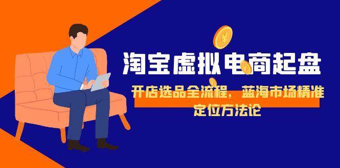 （15159期）淘宝虚拟电商起盘，开店选品全流程，蓝海市场精准定位方法论-3YVIP资源库