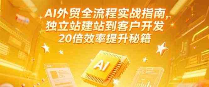 AI外贸全流程实战指南，独立站建站到客户开发，20倍效率提升秘籍(更新6月)-3YVIP资源库