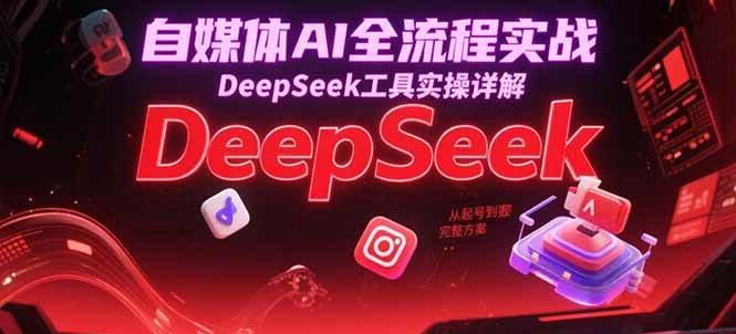 自媒体AI全流程实战，DeepSeek工具实操详解，从起号到变现完整方案-3YVIP资源库