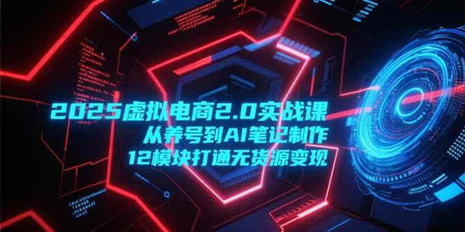 （15206期）2025虚拟电商2.0实战课，从养号到AI笔记制作，12模块打通无货源变现-3YVIP资源库