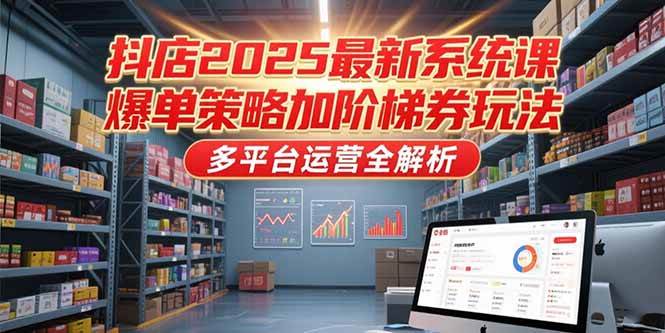 （15214期）抖店2025最新系统课，爆单策略加阶梯券玩法，多平台运营全解析-3YVIP资源库