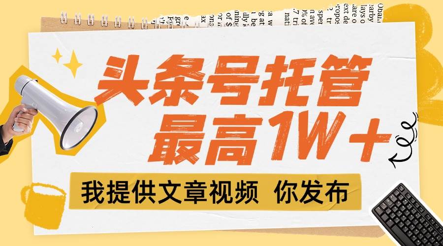 （15222期）【头条号托管 】团队提供文章视频，你发布，每天5分钟，最高躺挣1W+-3YVIP资源库