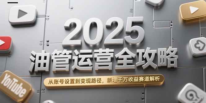 （15232期）2025油管运营全攻略，从账号设置到变现路径，新增千万收益赛道解析-3YVIP资源库
