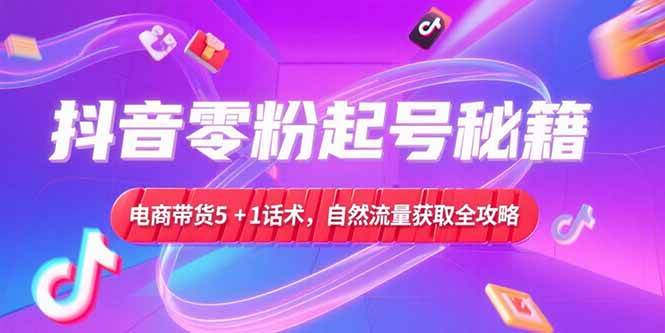 （15234期）抖音零粉起号秘籍，电商带货5+1话术，自然流量获取实操流程-3YVIP资源库
