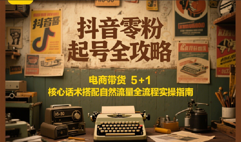 抖音零粉起号全攻略：电商带货 5+1 核心话术搭配自然流量全流程实操指南-3YVIP资源库