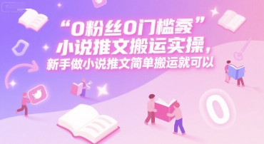 0 粉丝0门槛小说推文搬运实操，新手做小说推文简单搬运就可以-3YVIP资源库