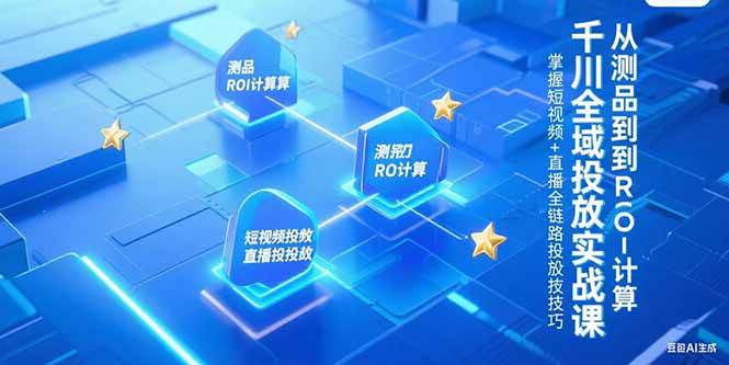 （15256期）千川全域投放实战课，从测品到ROI计算，掌握短视频+直播全链路投放技巧-3YVIP资源库
