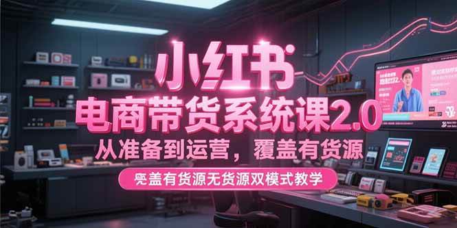 （15258期）小红书电商带货系统课2.0，从准备到运营，覆盖有货源无货源双模式教学-3YVIP资源库