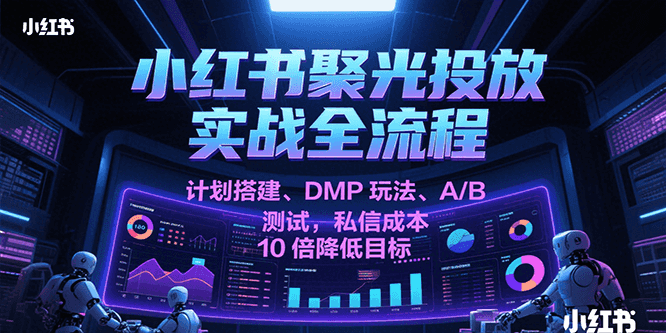 小红书聚光投放实战全流程，计划搭建、DMP玩法、A/B测试，私信成本10倍降低目标-3YVIP资源库