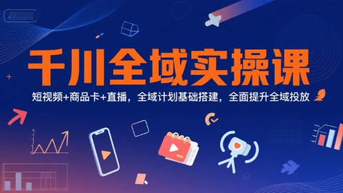 千川全域实操课，短视频+商品卡+直播，全域计划基础搭建，全面提升全域投放-3YVIP资源库