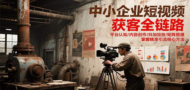 中小企业短视频获客全链路，平台认知/内容创作/抖加投放/矩阵搭建，精准引流核心方法-3YVIP资源库