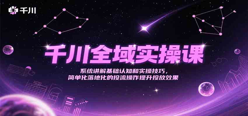 千川全域实操课，系统讲解基础认知和实操技巧，简单化落地化的投流操作提升投放效果-3YVIP资源库