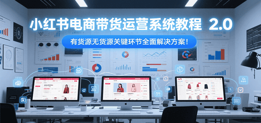 小红书电商带货运营系统教程2.0，有货源无货源关键环节全面解决方案！-3YVIP资源库