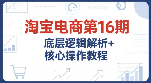 淘宝电商第16期，底层逻辑解析+核心操作教程，运营、推广提升能力的必学课程+配套资料-3YVIP资源库
