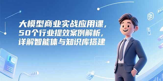 （15274期）大模型商业实战应用课，50个行业提效案例解析，详解智能体与知识库搭建-3YVIP资源库