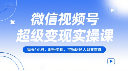 微信视频号超级变现实操课，每天1小时，轻松变现，宝妈职场人副业首选-3YVIP资源库