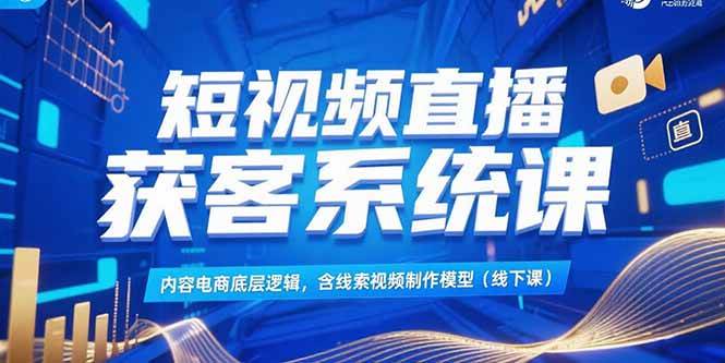（15282期）短视频直播获客系统课，内容电商底层逻辑，含线索视频制作模型(线下课)-3YVIP资源库