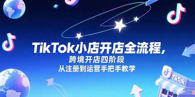 （15285期）TikTok小店开店全流程，跨境开店四阶段，从注册到运营手把手教学-3YVIP资源库