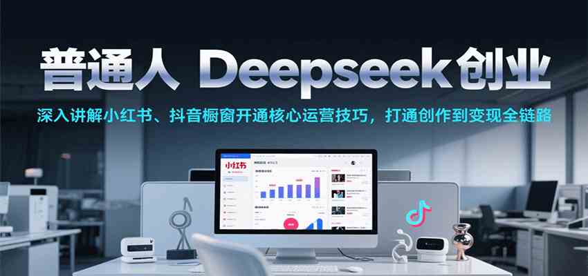 普通人Deepseek创业，小红书、抖音橱窗开通核心运营技巧，打通创作到变现全链路-3YVIP资源库
