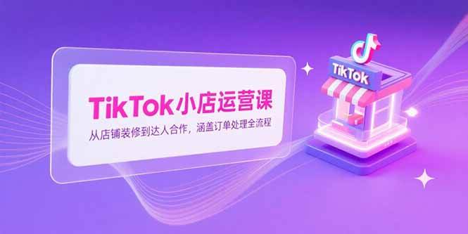 （15290期）TikTok小店运营课，从店铺装修到达人合作，涵盖订单处理全流程-3YVIP资源库