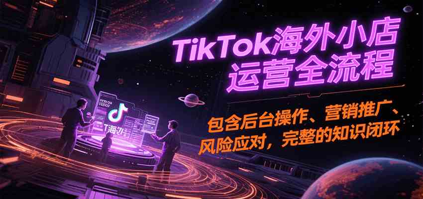 TikTok海外小店运营全流程，包含后台操作、营销推广、风险应对，完整的知识闭环-3YVIP资源库
