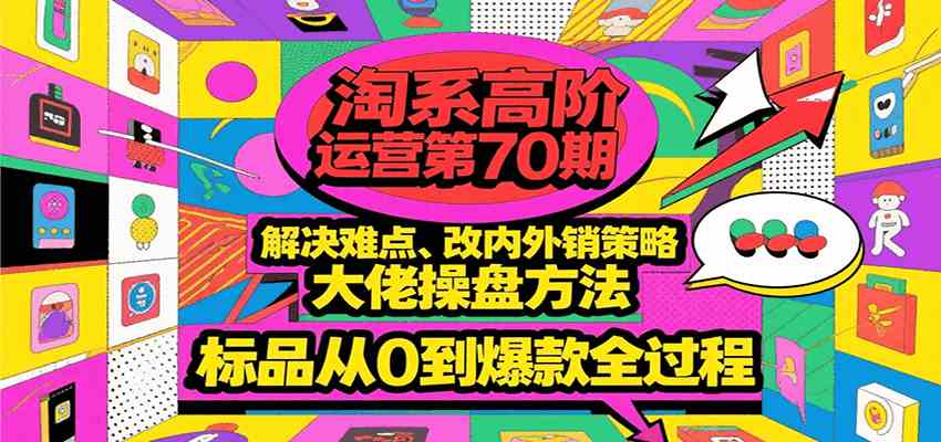 淘系高阶运营第70期，解决难点、改内外销策略，大佬操盘方法，标品从0到爆款全过程-3YVIP资源库