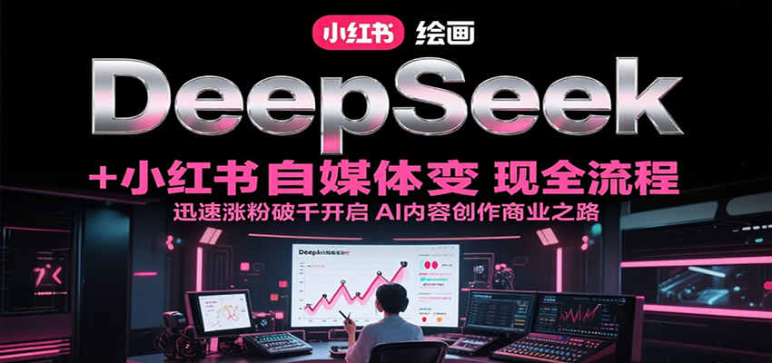 DeepSeek绘画+小红书自媒体变现全流程，迅速涨粉破千开启AI内容创作商业之路-3YVIP资源库