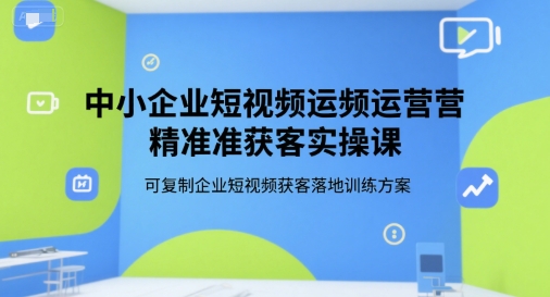 中小企业短视频运营精准获客实操课，可复制企业短视频获客落地训练方案-3YVIP资源库