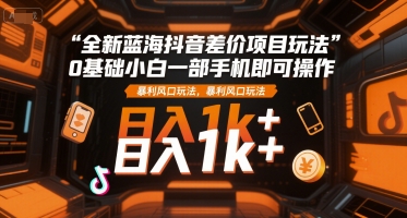 全新蓝海抖音差价项目玩法，0基础小白一部手机即可操作，暴利风口玩法，日入1k+【揭秘】-3YVIP资源库