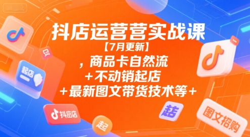 抖店运营实战课【7月更新】,商品卡自然流+不动销起店+最新图文带货技术等-3YVIP资源库