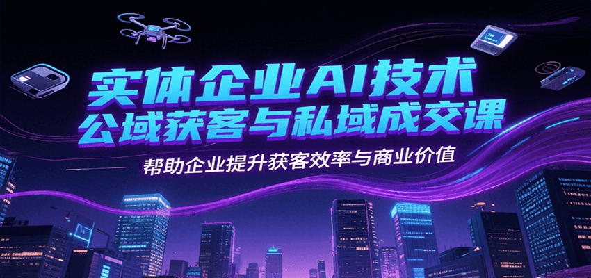 实体企业AI技术公域获客与私域成交课，帮助企业提升获客效率与商业价值-3YVIP资源库