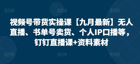 视频号带货实操课【25年7月最新】无人直播、书单号卖货、个人IP口播等，钉钉直播课+资料素材-3YVIP资源库