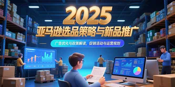 （15347期）2025亚马逊选品策略与新品推广，广告优化与政策解读，促销活动与运营规划-3YVIP资源库