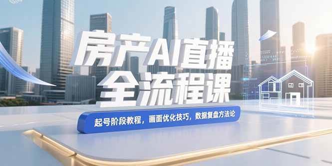 （15363期）房产AI直播全流程课，起号阶段教程，画面优化技巧，数据复盘方法论-3YVIP资源库