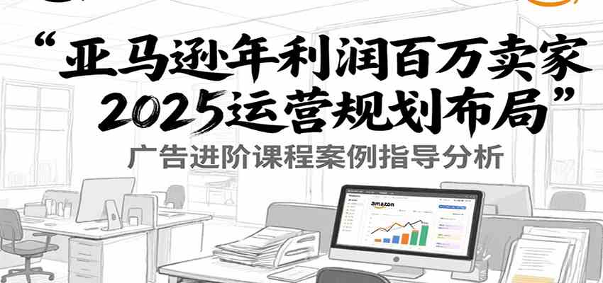 亚马逊年利润百万卖家2025运营规划布局，广告进阶课程案例指导分析-3YVIP资源库