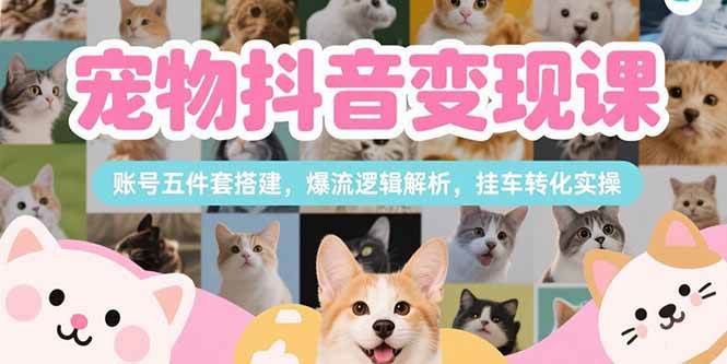 （15379期）宠物抖音变现课，账号五件套搭建，爆流逻辑解析，挂车转化实操-3YVIP资源库